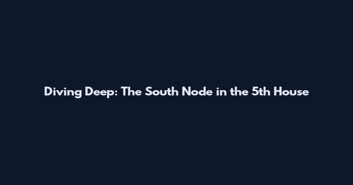 Diving Deep: The South Node in the 5th House