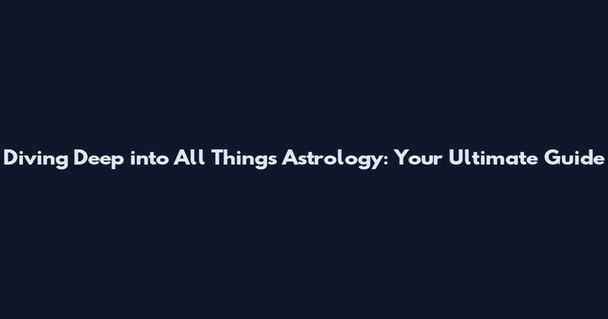 Diving Deep into All Things Astrology: Your Ultimate Guide