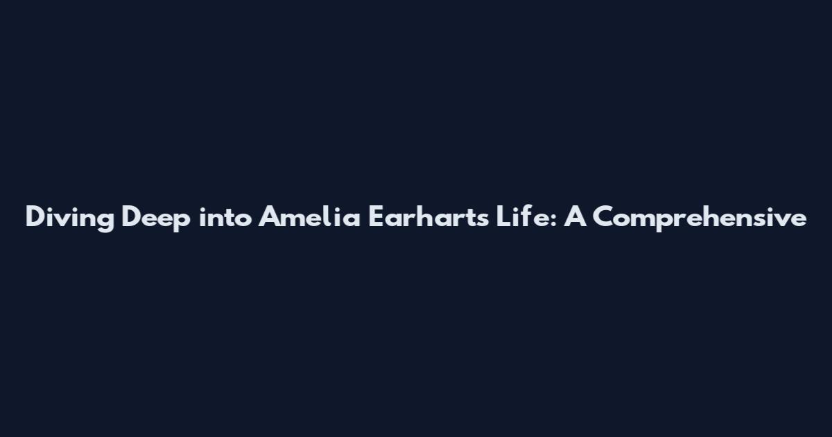 Diving Deep into Amelia Earhart's Life: A Comprehensive