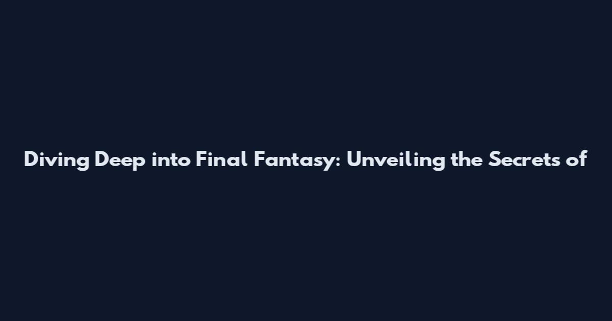 Diving Deep into Final Fantasy: Unveiling the Secrets of
