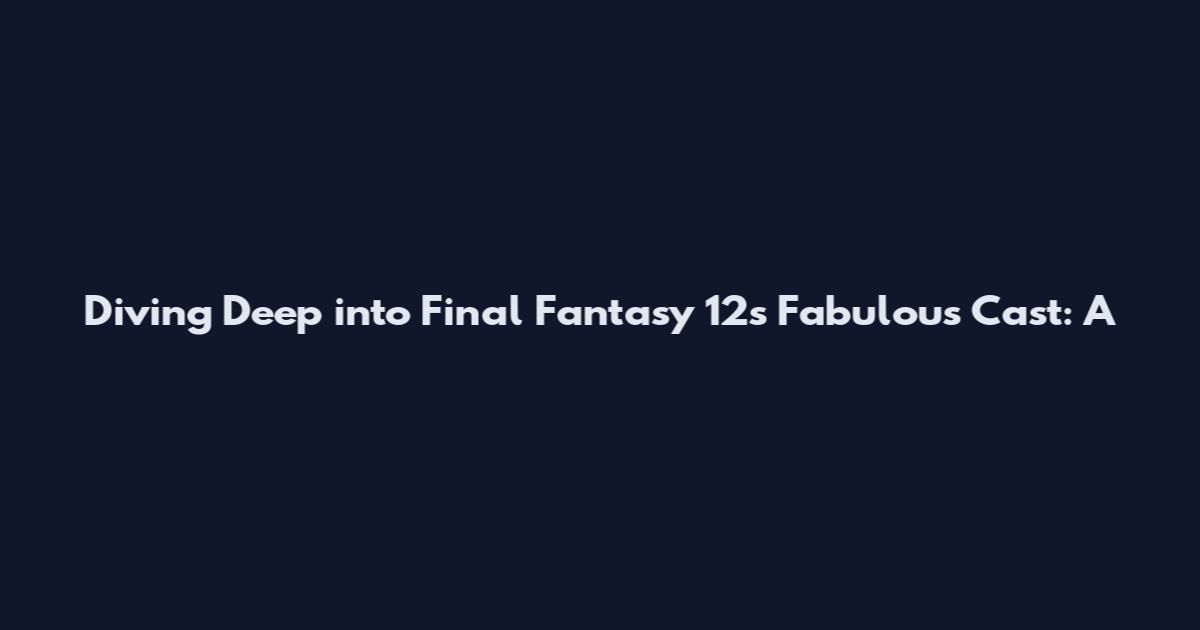 Diving Deep into Final Fantasy 12's Fabulous Cast: A