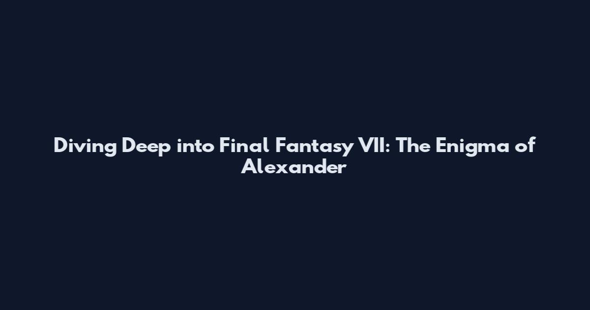 Diving Deep into Final Fantasy VII: The Enigma of Alexander