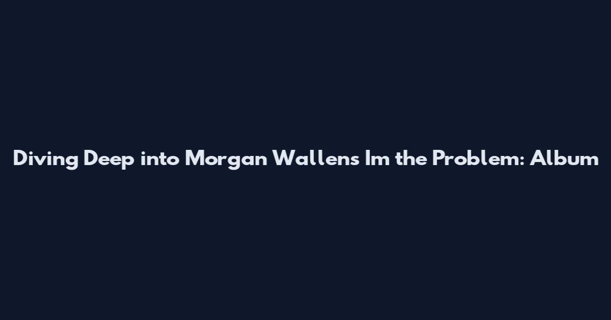Diving Deep into Morgan Wallen's Im the Problem: Album