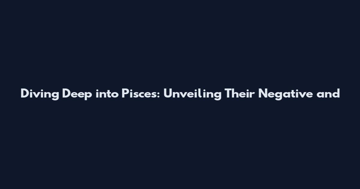 Diving Deep into Pisces: Unveiling Their Negative and