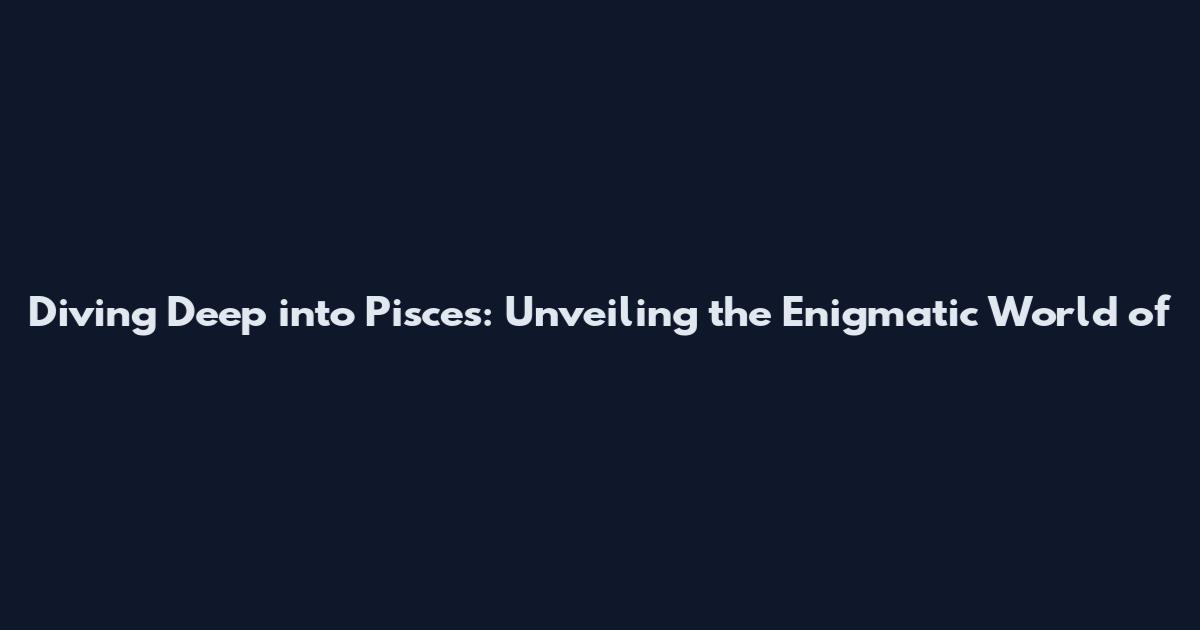 Diving Deep into Pisces: Unveiling the Enigmatic World of