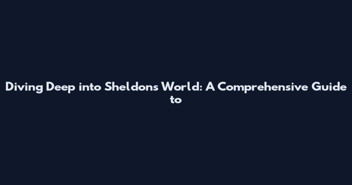 Diving Deep into Sheldon's World: A Comprehensive Guide to