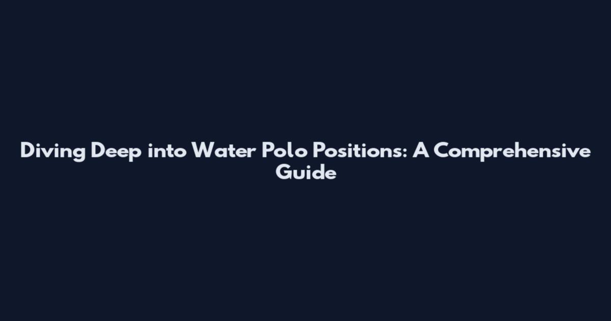 Diving Deep into Water Polo Positions: A Comprehensive Guide
