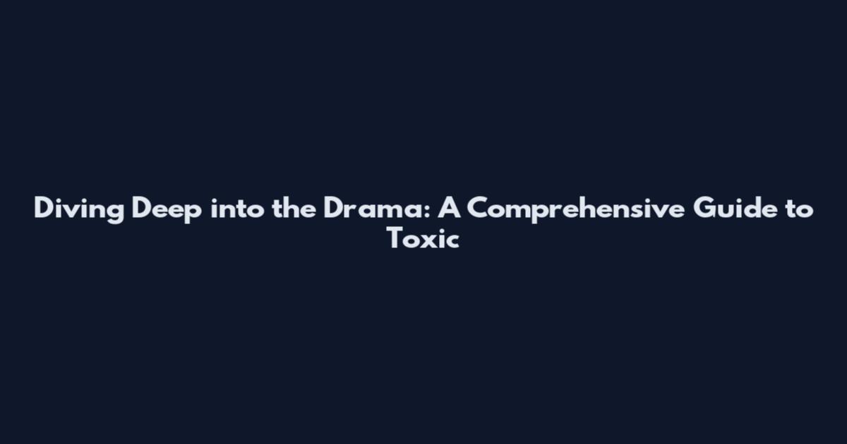 Diving Deep into the Drama: A Comprehensive Guide to Toxic
