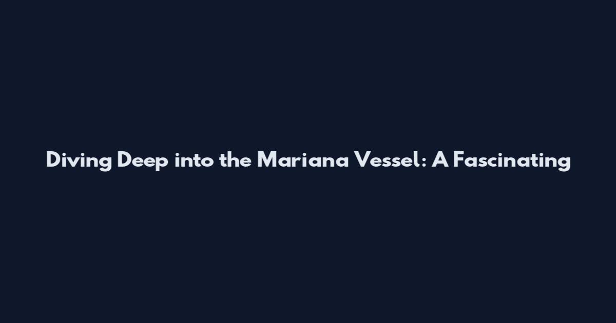Diving Deep into the Mariana Vessel: A Fascinating