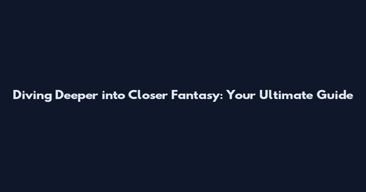 Diving Deeper into Closer Fantasy: Your Ultimate Guide