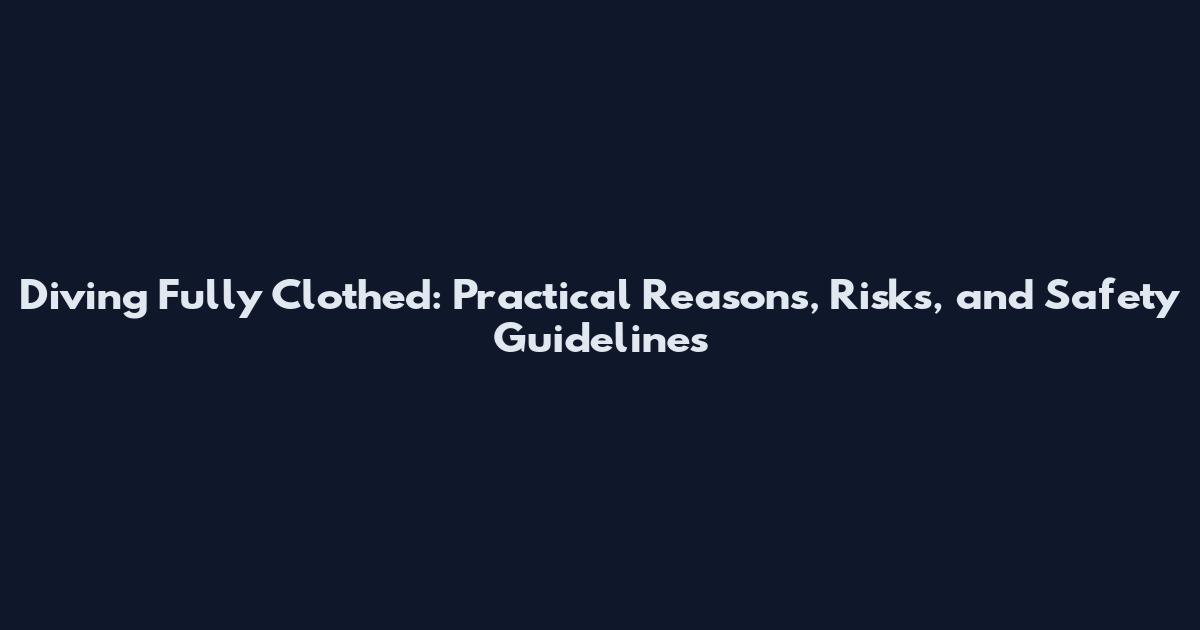 Diving Fully Clothed: Practical Reasons, Risks, and Safety Guidelines