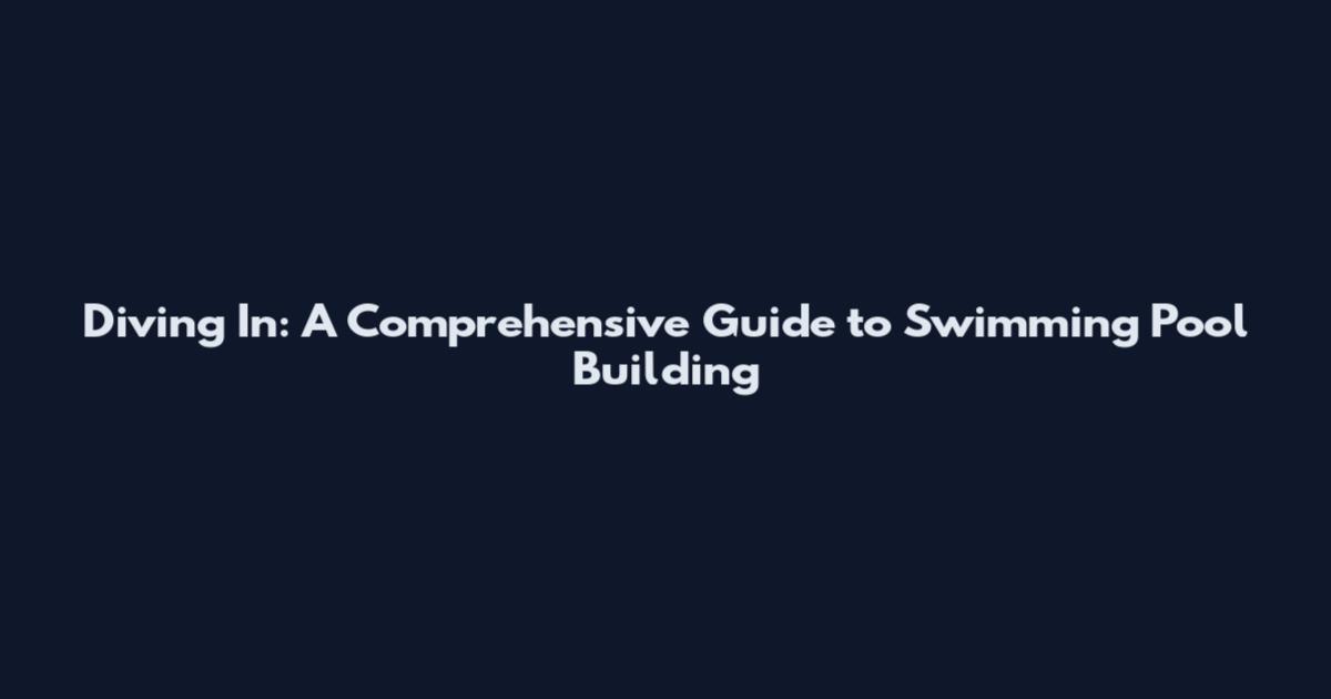 Diving In: A Comprehensive Guide to Swimming Pool Building