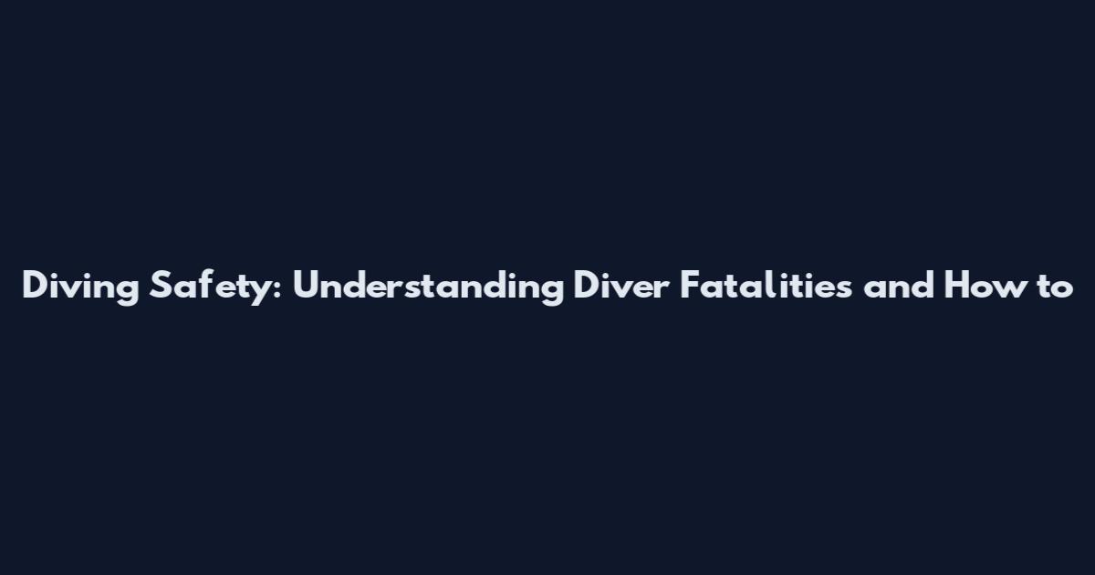 Diving Safety: Understanding Diver Fatalities and How to