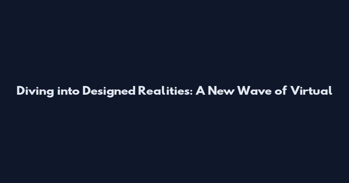 Diving into Designed Realities: A New Wave of Virtual