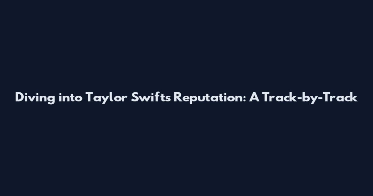 Diving into Taylor Swift's "Reputation": A Track-by-Track