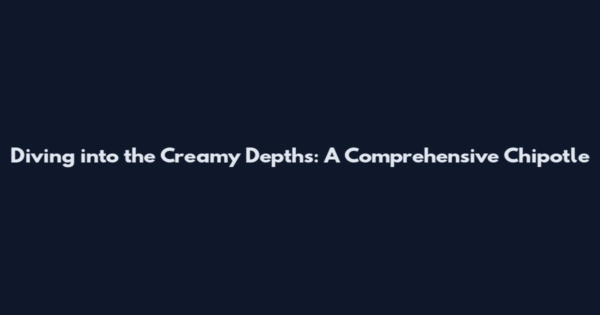 Diving into the Creamy Depths: A Comprehensive Chipotle