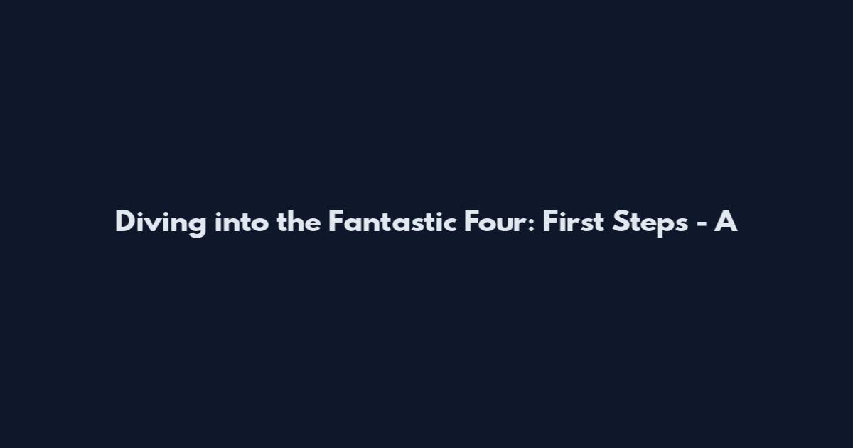 Diving into the Fantastic Four: First Steps - A