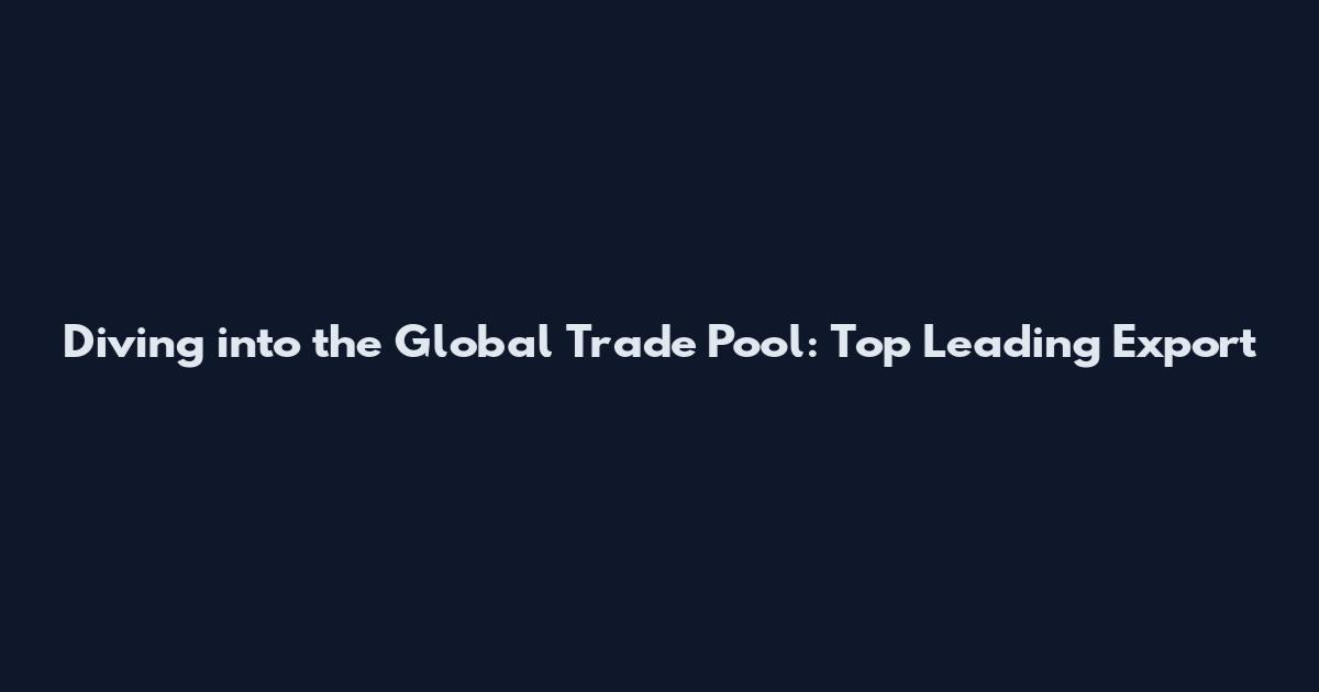 Diving into the Global Trade Pool: Top Leading Export