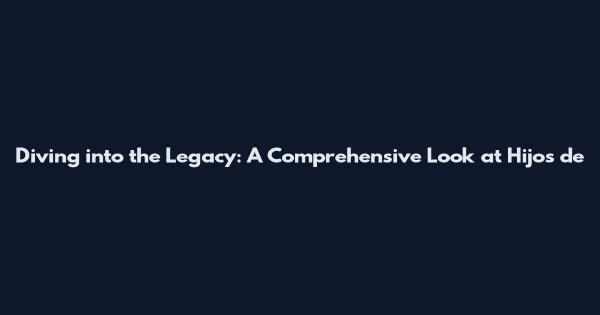 Diving into the Legacy: A Comprehensive Look at Hijos de