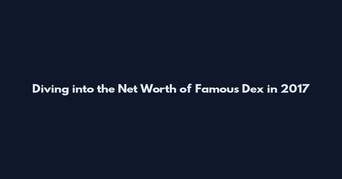 Diving into the Net Worth of Famous Dex in 2017