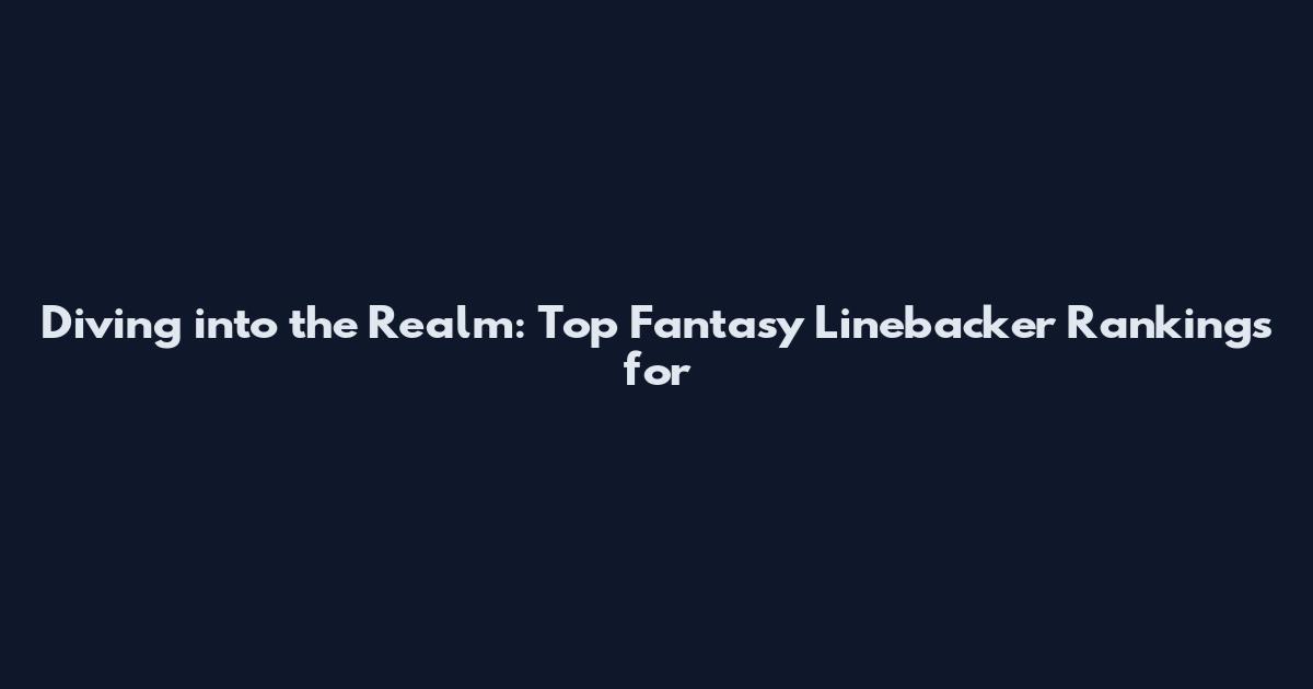 Diving into the Realm: Top Fantasy Linebacker Rankings for