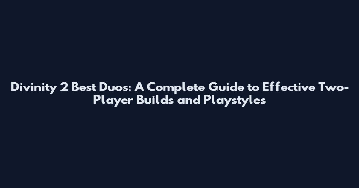 Divinity 2 Best Duos: A Complete Guide to Effective Two-Player Builds and Playstyles