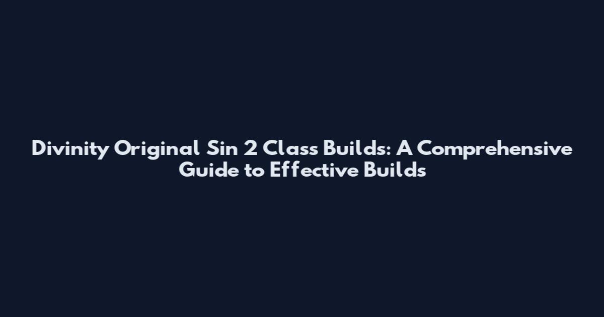 Divinity Original Sin 2 Class Builds: A Comprehensive Guide to Effective Builds