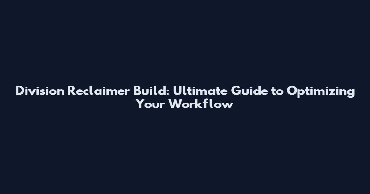 Division Reclaimer Build: Ultimate Guide to Optimizing Your Workflow