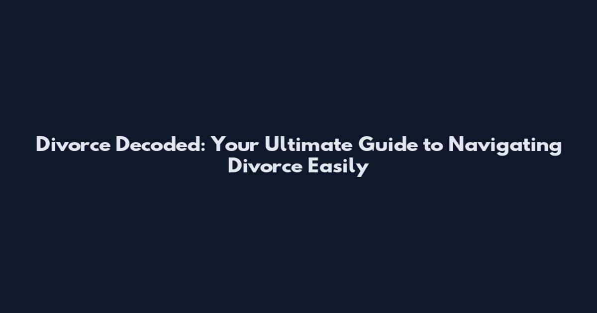 Divorce Decoded: Your Ultimate Guide to Navigating Divorce Easily