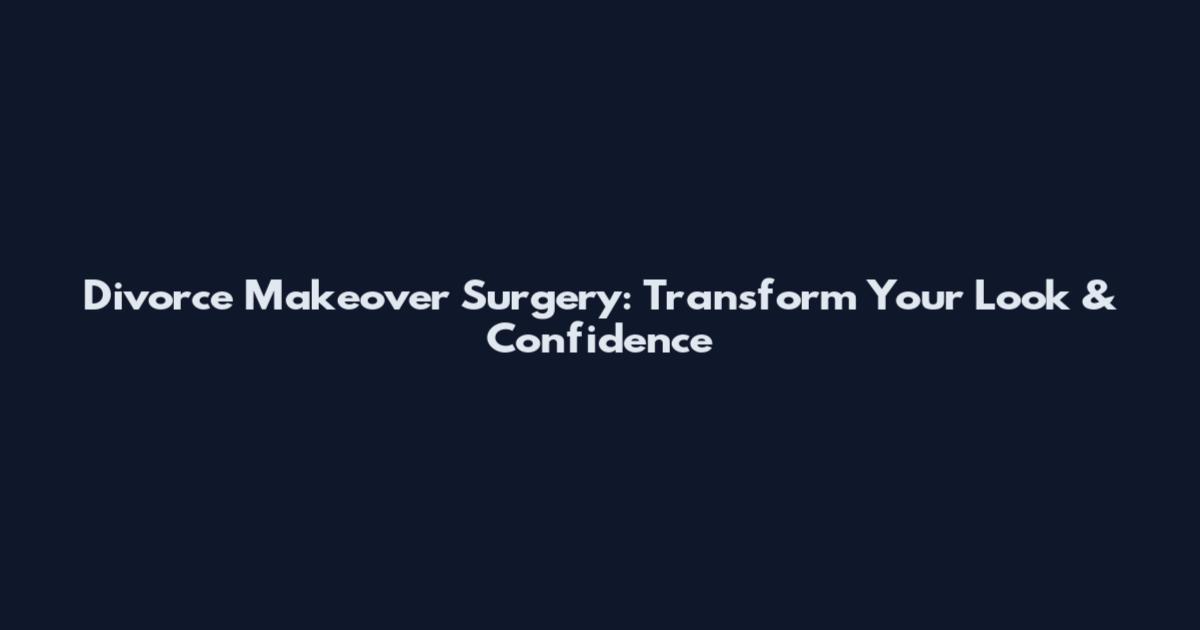 Divorce Makeover Surgery: Transform Your Look & Confidence