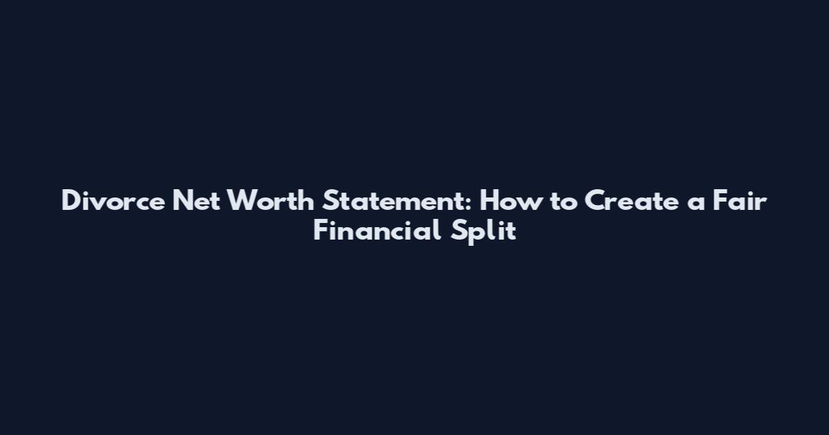 Divorce Net Worth Statement: How to Create a Fair Financial Split