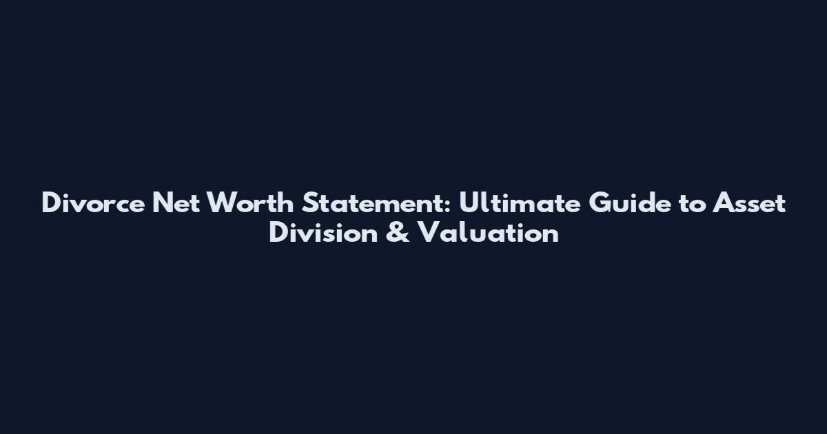 Divorce Net Worth Statement: Ultimate Guide to Asset Division & Valuation