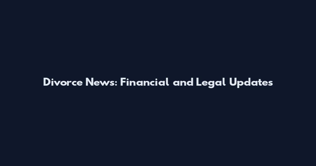 Divorce News: Financial and Legal Updates