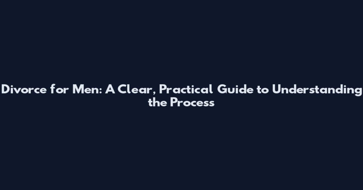 Divorce for Men: A Clear, Practical Guide to Understanding the Process