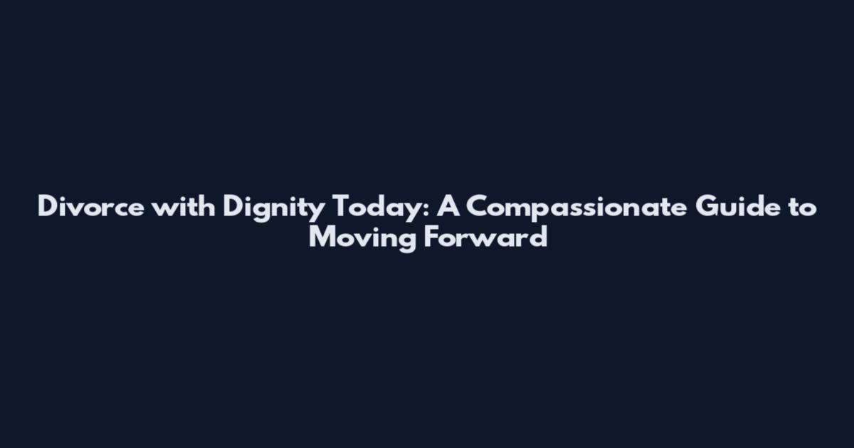 Divorce with Dignity Today: A Compassionate Guide to Moving Forward