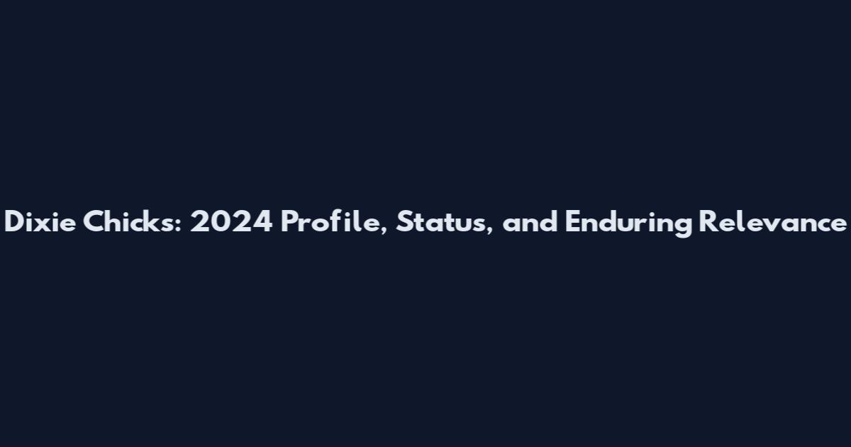 Dixie Chicks: 2024 Profile, Status, and Enduring Relevance
