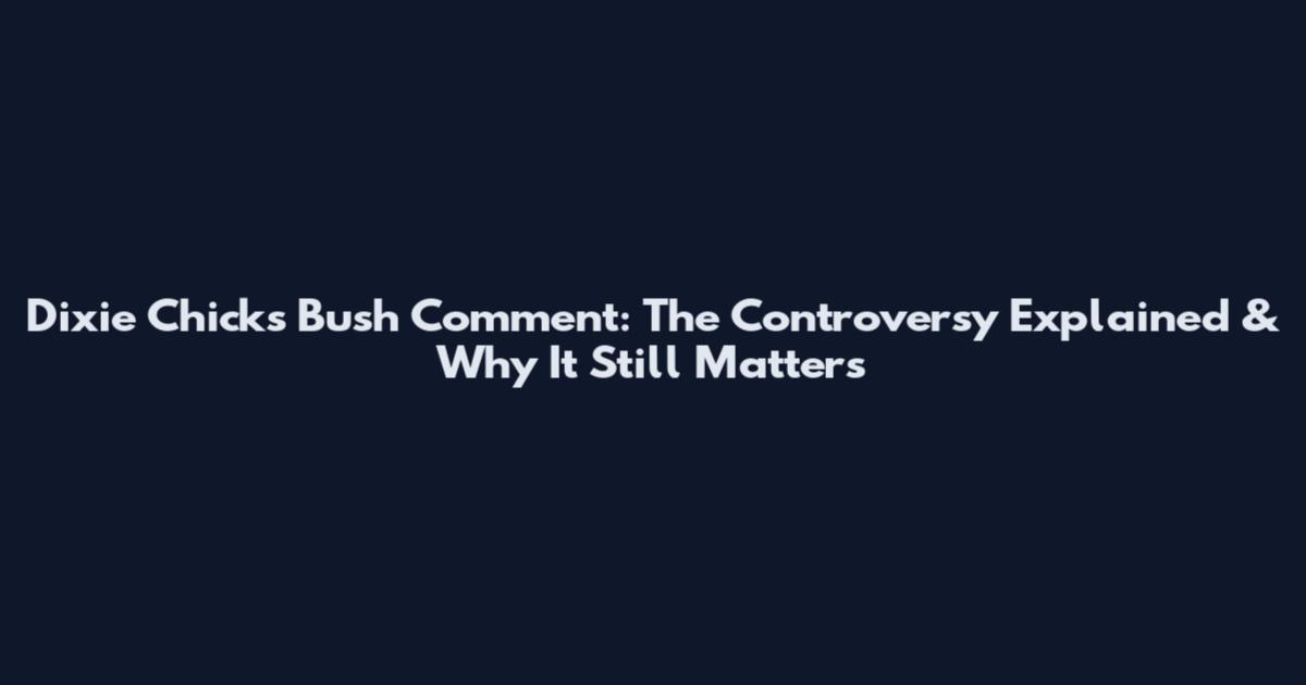 Dixie Chicks Bush Comment: The Controversy Explained & Why It Still Matters