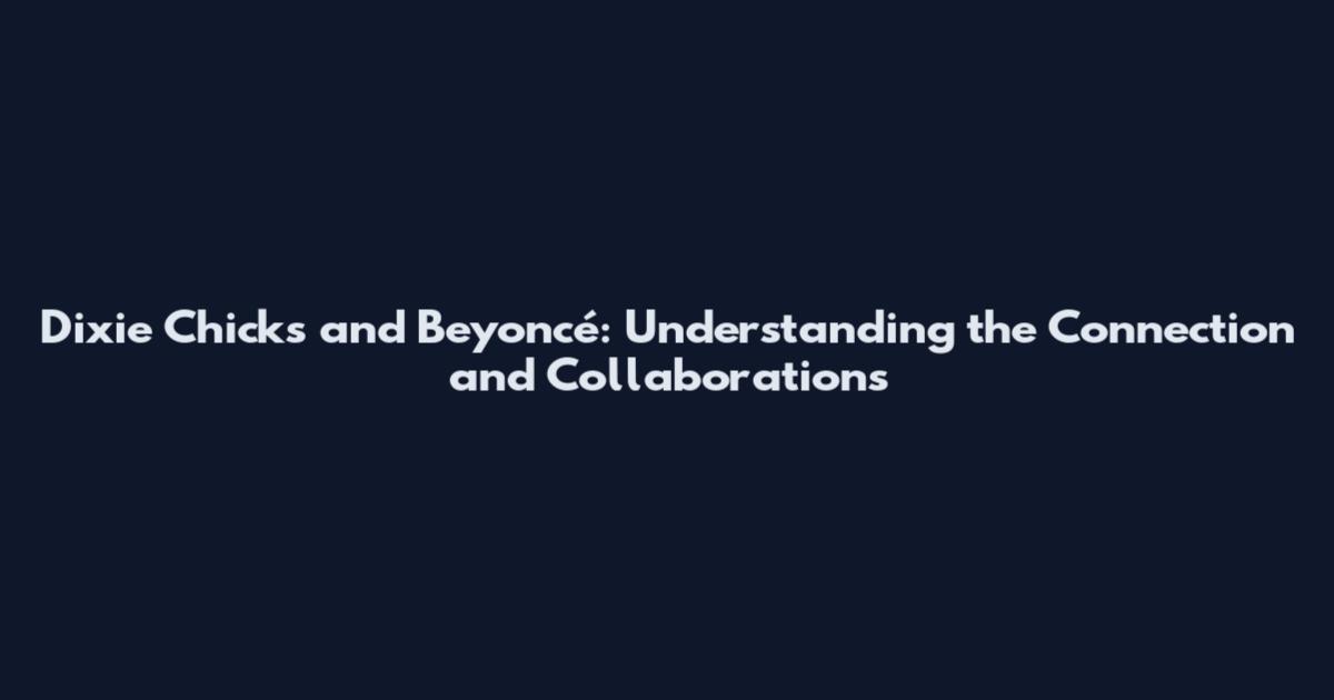 Dixie Chicks and Beyoncé: Understanding the Connection and Collaborations