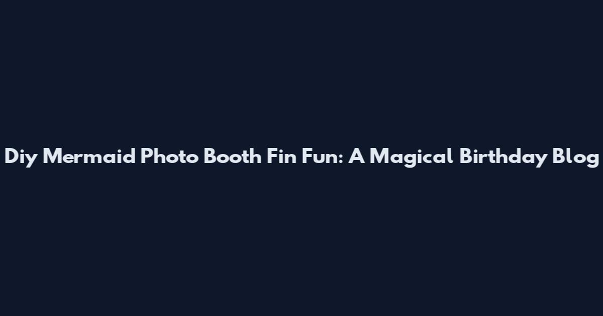 Diy Mermaid Photo Booth Fin Fun: A Magical Birthday Blog