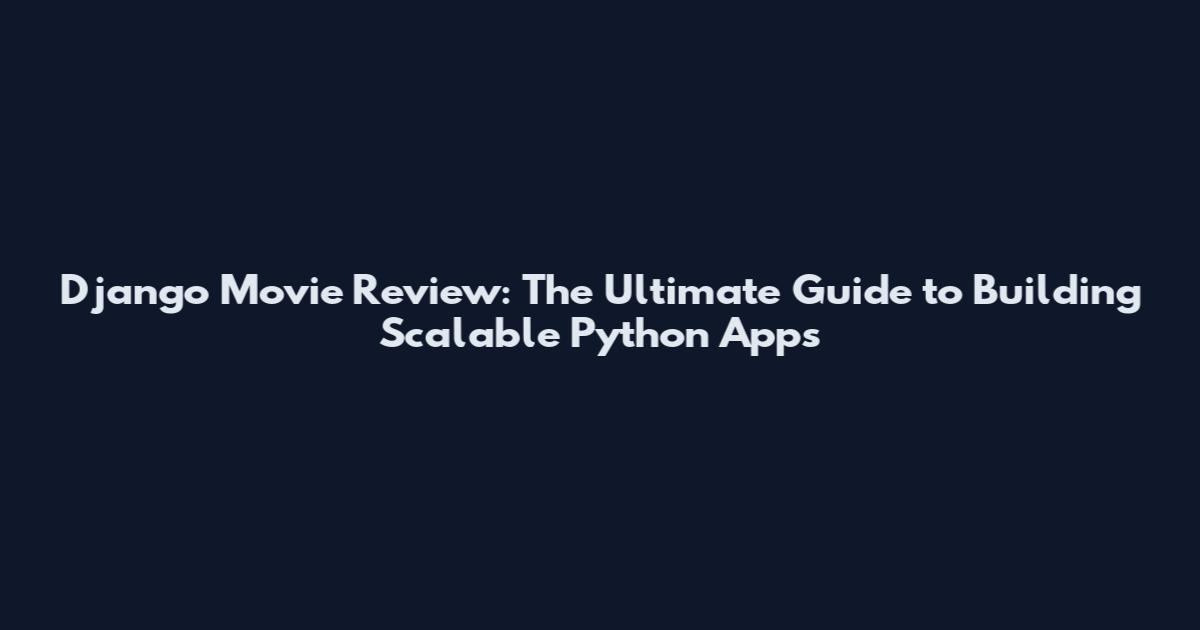 Django Movie Review: The Ultimate Guide to Building Scalable Python Apps