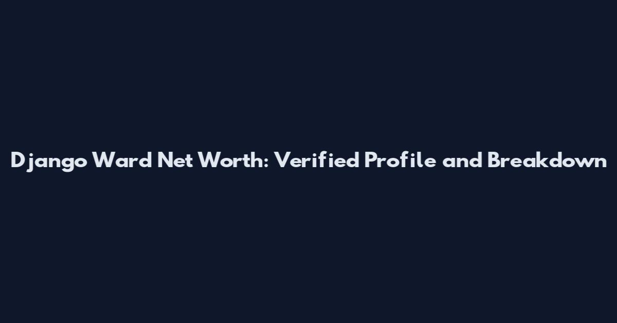 Django Ward Net Worth: Verified Profile and Breakdown