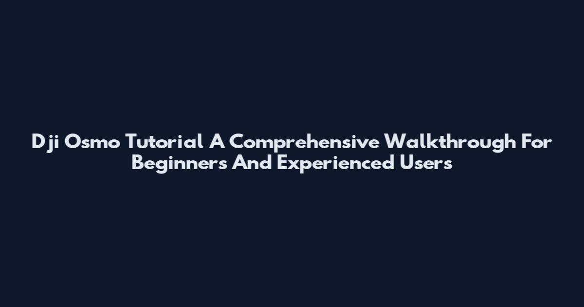 Dji Osmo Tutorial A Comprehensive Walkthrough For Beginners And Experienced Users