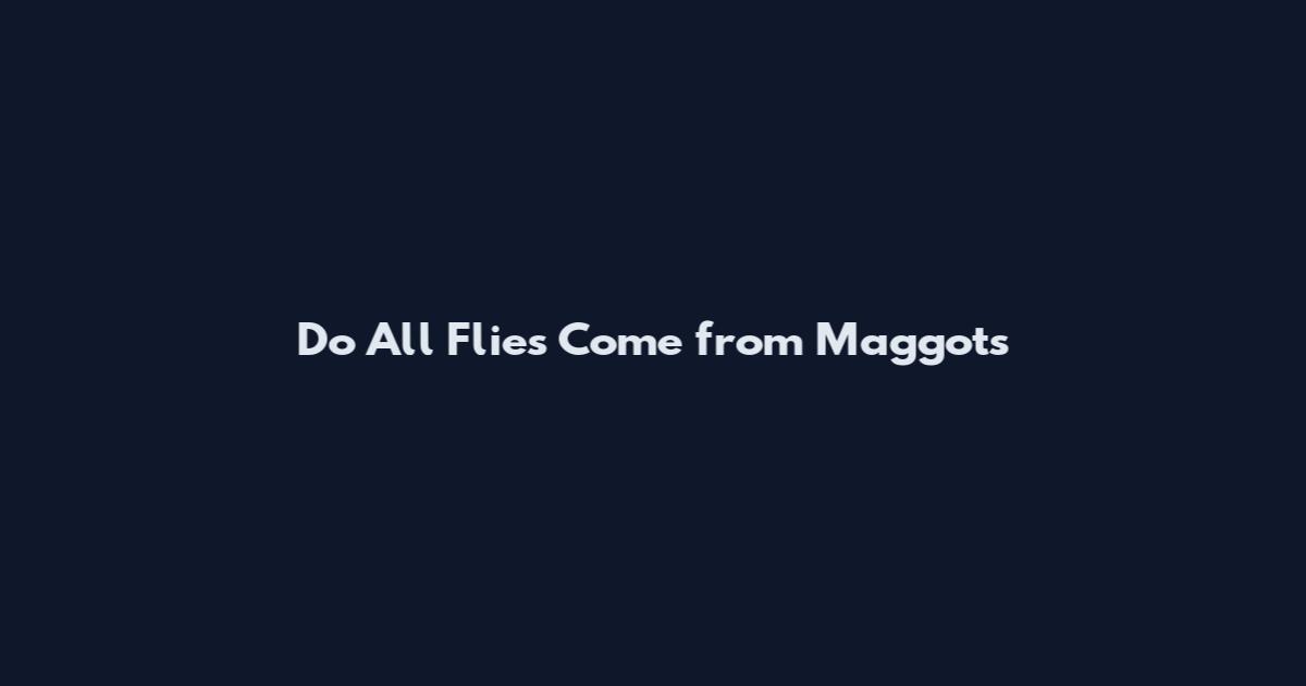 Do All Flies Come from Maggots