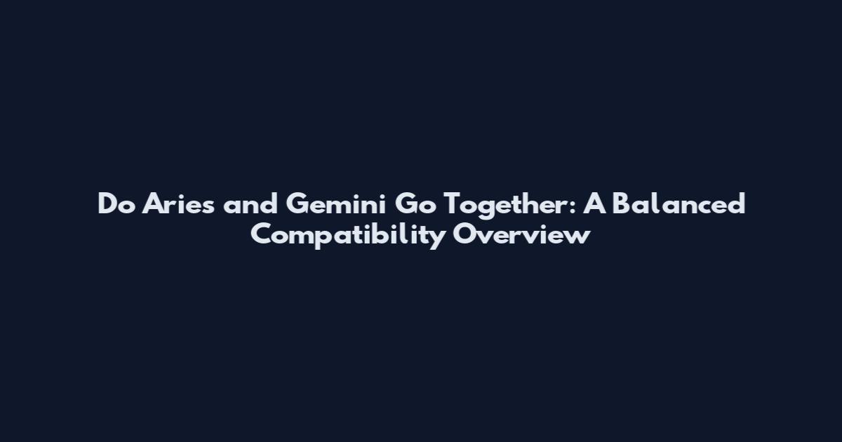 Do Aries and Gemini Go Together: A Balanced Compatibility Overview