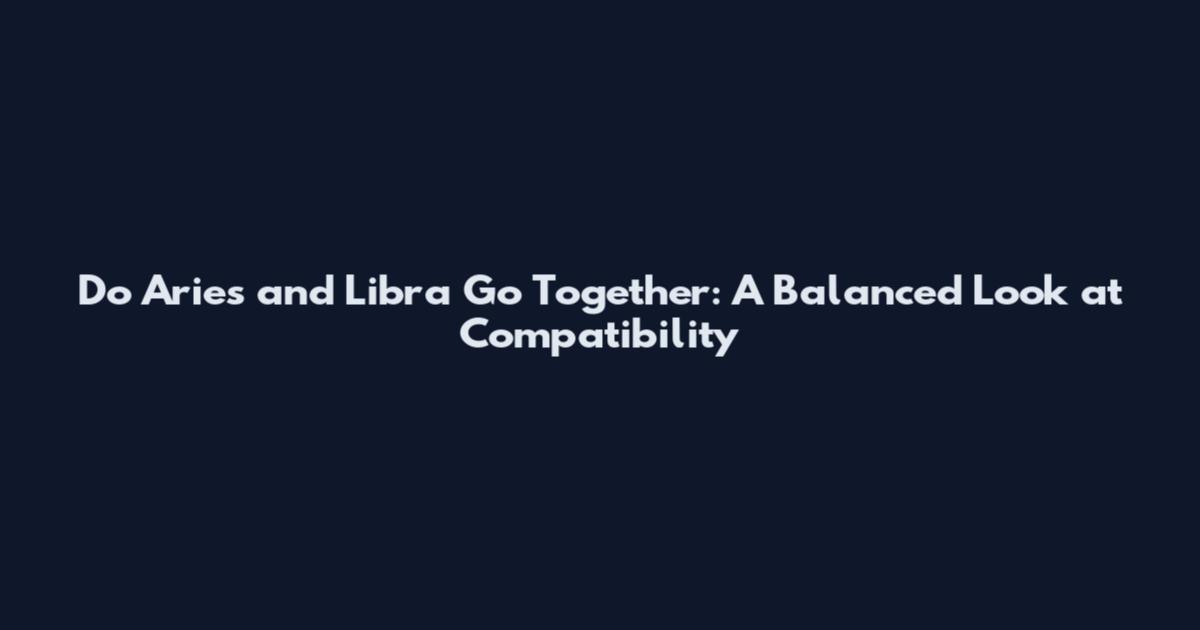 Do Aries and Libra Go Together: A Balanced Look at Compatibility
