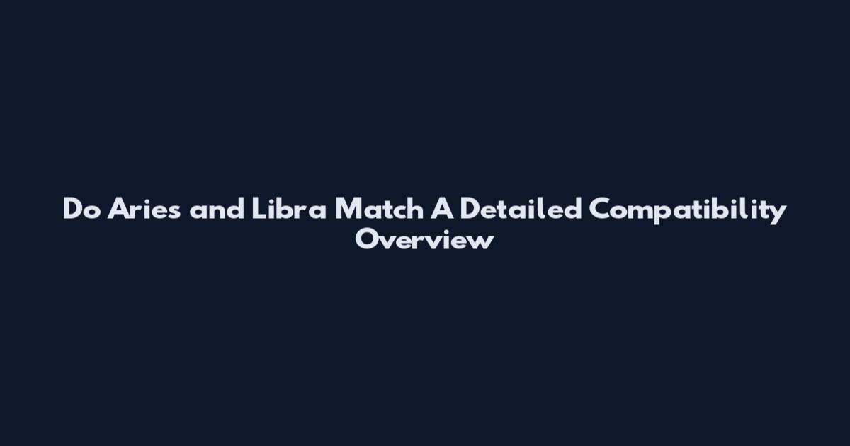 Do Aries and Libra Match A Detailed Compatibility Overview