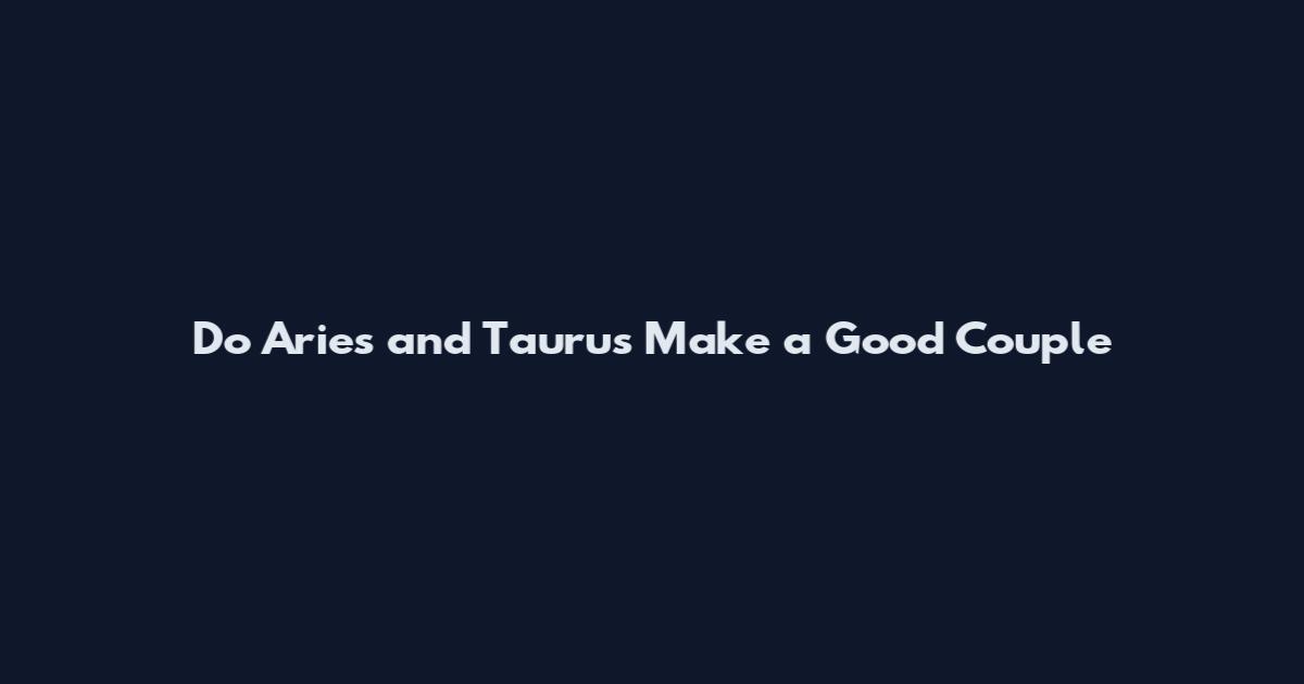 Do Aries and Taurus Make a Good Couple