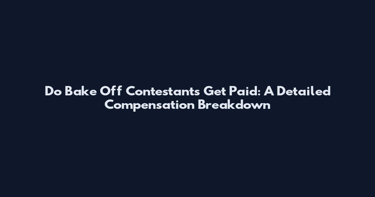 Do Bake Off Contestants Get Paid: A Detailed Compensation Breakdown