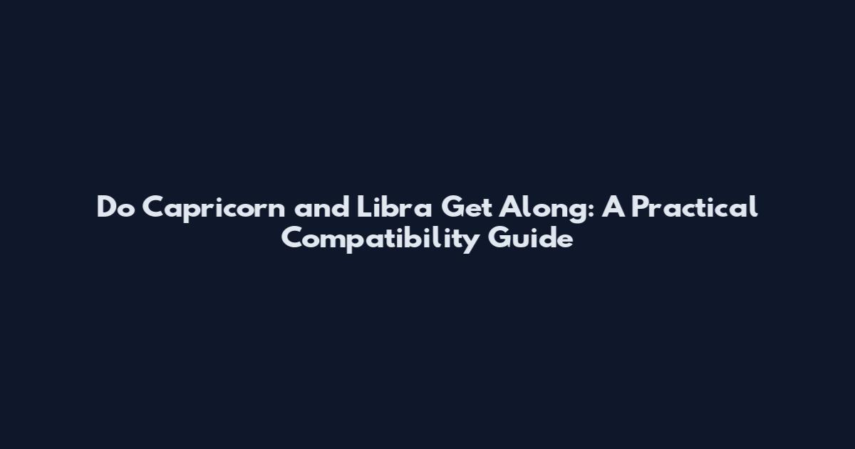 Do Capricorn and Libra Get Along: A Practical Compatibility Guide