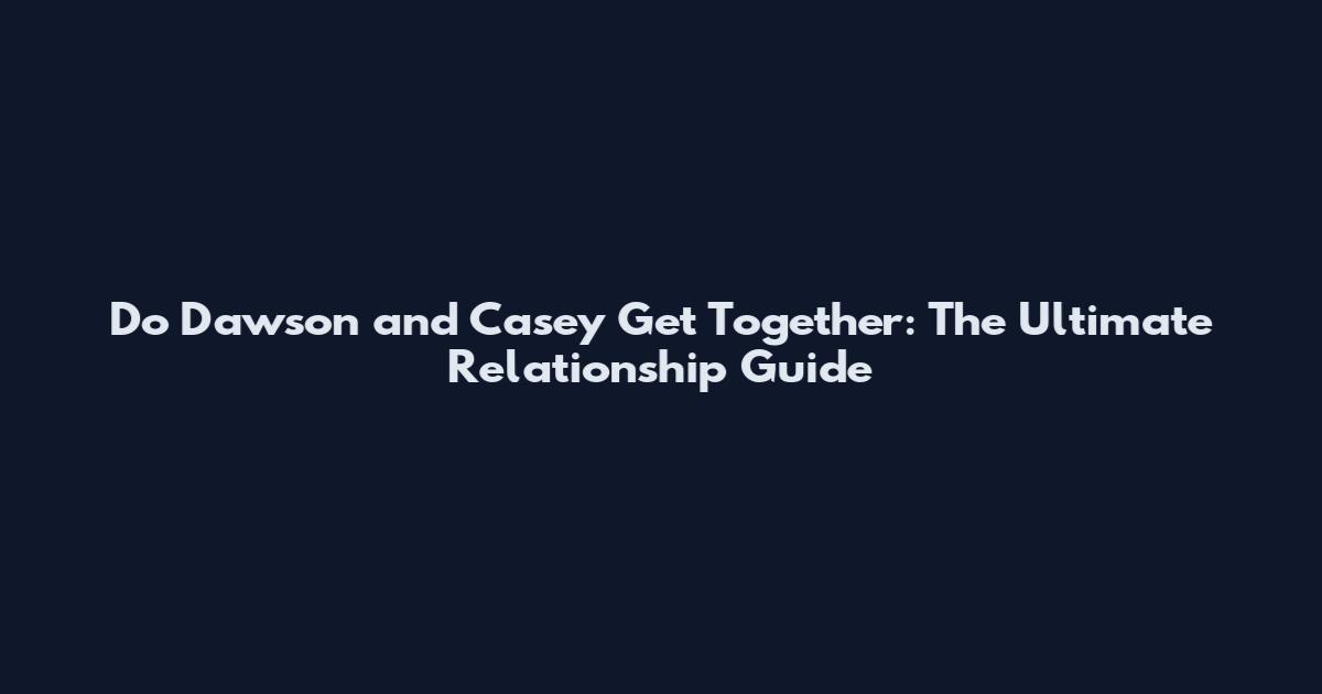 Do Dawson and Casey Get Together: The Ultimate Relationship Guide